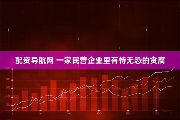 配资导航网 一家民营企业里有恃无恐的贪腐