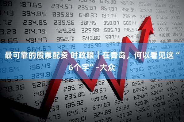 最可靠的股票配资 时政眼｜在青岛，何以看见这“6个字”-大众