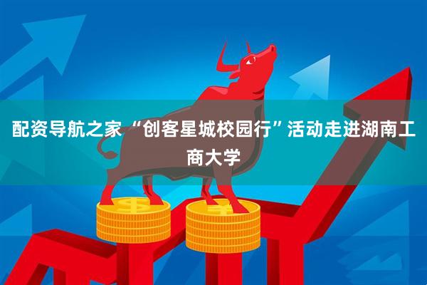 配资导航之家 “创客星城校园行”活动走进湖南工商大学