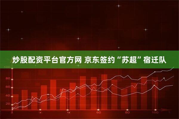 炒股配资平台官方网 京东签约“苏超”宿迁队