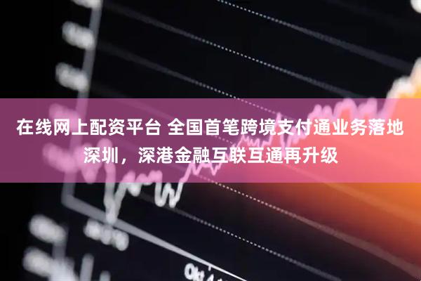 在线网上配资平台 全国首笔跨境支付通业务落地深圳，深港金融互联互通再升级