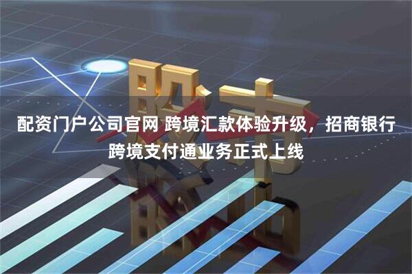 配资门户公司官网 跨境汇款体验升级，招商银行跨境支付通业务正式上线