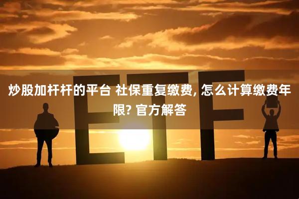 炒股加杆杆的平台 社保重复缴费, 怎么计算缴费年限? 官方解答