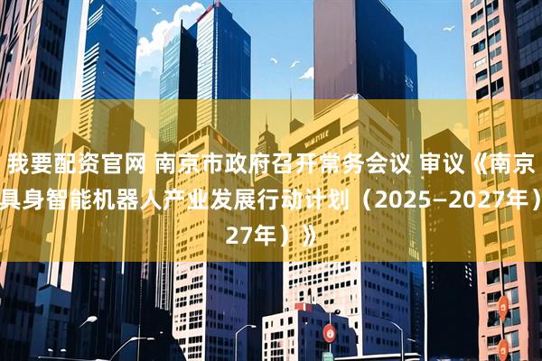 我要配资官网 南京市政府召开常务会议 审议《南京市具身智能机器人产业发展行动计划（2025—2027年）》