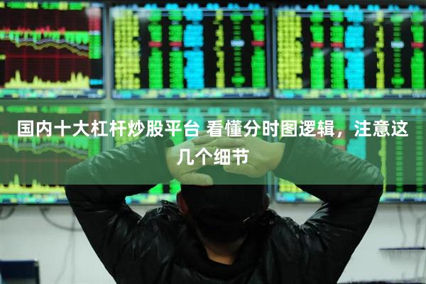 国内十大杠杆炒股平台 看懂分时图逻辑，注意这几个细节