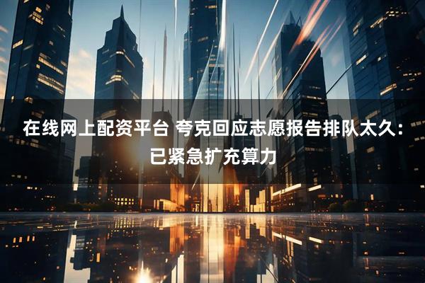 在线网上配资平台 夸克回应志愿报告排队太久：已紧急扩充算力