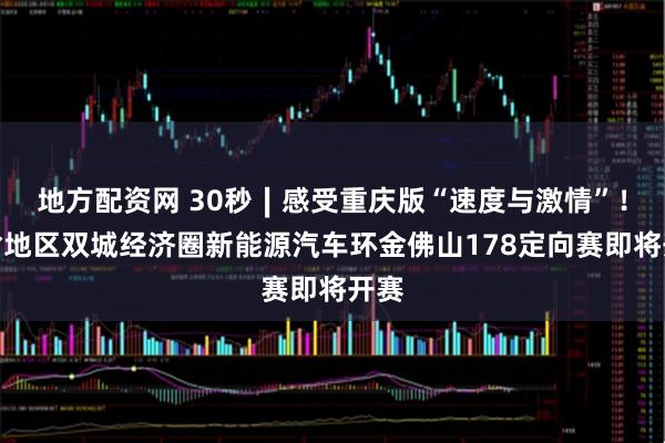 地方配资网 30秒∣感受重庆版“速度与激情”！成渝地区双城经济圈新能源汽车环金佛山178定向赛即将开赛