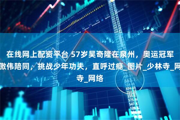 在线网上配资平台 57岁吴奇隆在泉州，奥运冠军邢傲伟陪同，挑战少年功夫，直呼过瘾_图片_少林寺_网络