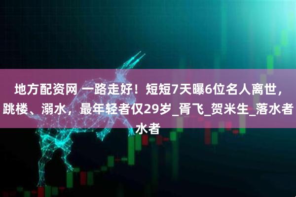 地方配资网 一路走好！短短7天曝6位名人离世，跳楼、溺水，最年轻者仅29岁_胥飞_贺米生_落水者