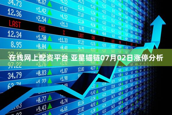 在线网上配资平台 亚星锚链07月02日涨停分析