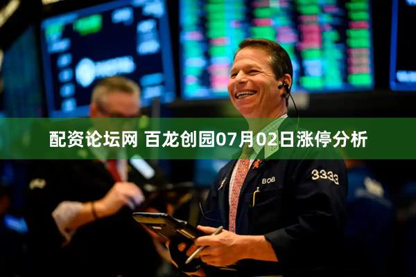 配资论坛网 百龙创园07月02日涨停分析
