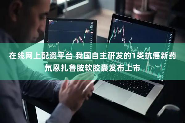 在线网上配资平台 我国自主研发的1类抗癌新药氘恩扎鲁胺软胶囊发布上市