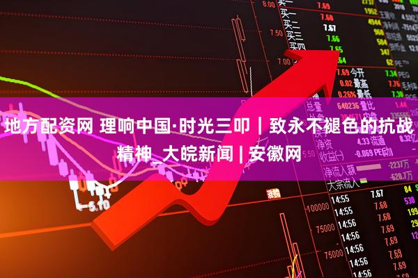地方配资网 理响中国·时光三叩｜致永不褪色的抗战精神_大皖新闻 | 安徽网