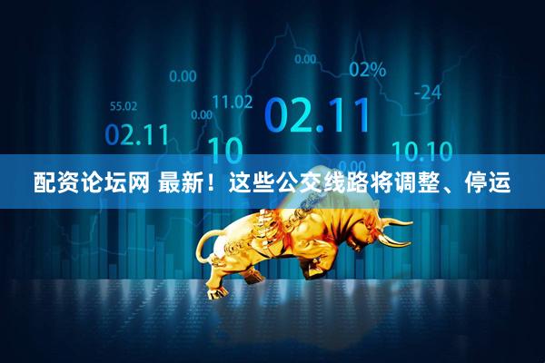 配资论坛网 最新！这些公交线路将调整、停运