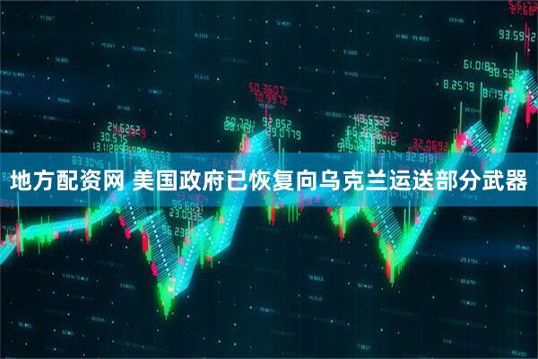 地方配资网 美国政府已恢复向乌克兰运送部分武器