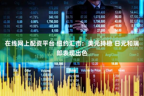 在线网上配资平台 纽约汇市：美元持稳 日元和瑞郎表现出色