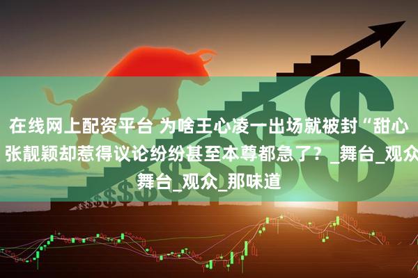 在线网上配资平台 为啥王心凌一出场就被封“甜心教主”，张靓颖却惹得议论纷纷甚至本尊都急了？_舞台_观众_那味道