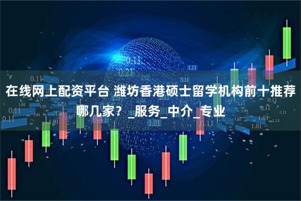 在线网上配资平台 潍坊香港硕士留学机构前十推荐哪几家？_服务_中介_专业
