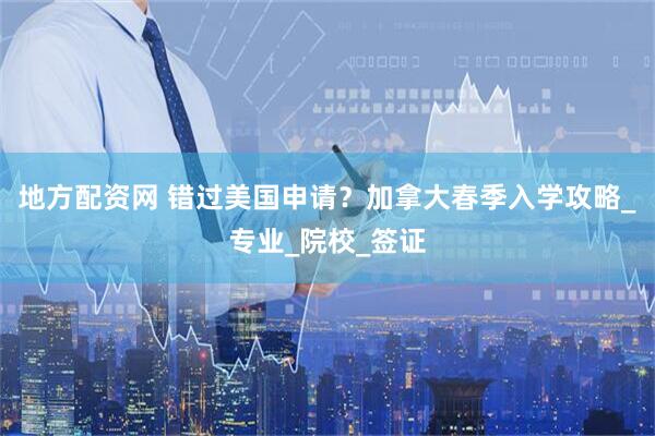 地方配资网 错过美国申请？加拿大春季入学攻略_专业_院校_签证