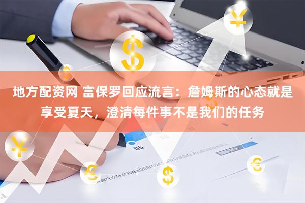 地方配资网 富保罗回应流言：詹姆斯的心态就是享受夏天，澄清每件事不是我们的任务