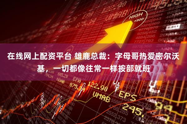 在线网上配资平台 雄鹿总裁：字母哥热爱密尔沃基，一切都像往常一样按部就班