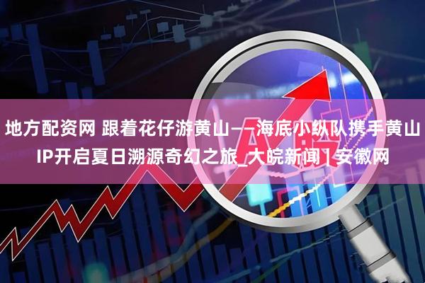 地方配资网 跟着花仔游黄山——海底小纵队携手黄山IP开启夏日溯源奇幻之旅_大皖新闻 | 安徽网