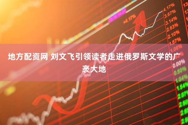 地方配资网 刘文飞引领读者走进俄罗斯文学的广袤大地