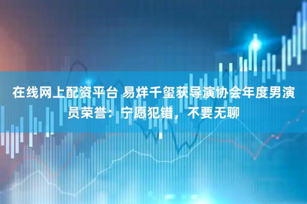 在线网上配资平台 易烊千玺获导演协会年度男演员荣誉：宁愿犯错，不要无聊