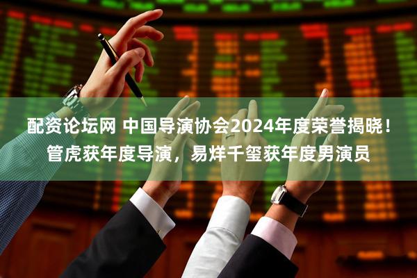配资论坛网 中国导演协会2024年度荣誉揭晓！管虎获年度导演，易烊千玺获年度男演员