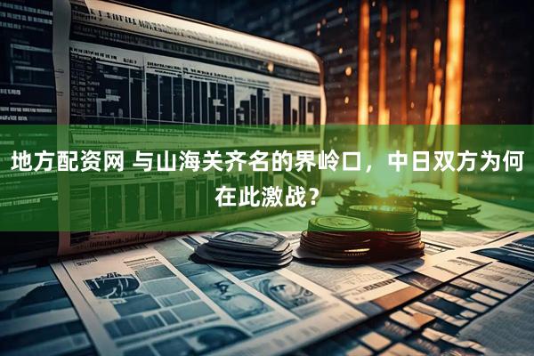 地方配资网 与山海关齐名的界岭口，中日双方为何在此激战？