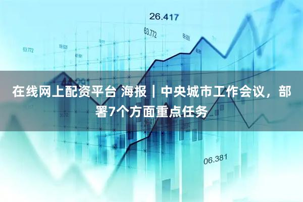 在线网上配资平台 海报｜中央城市工作会议，部署7个方面重点任务