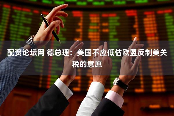 配资论坛网 德总理：美国不应低估欧盟反制美关税的意愿