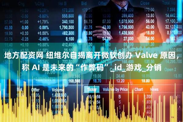 地方配资网 纽维尔自揭离开微软创办 Valve 原因，称 AI 是未来的“作弊码”_id_游戏_分销