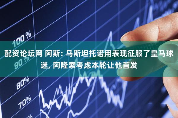 配资论坛网 阿斯: 马斯坦托诺用表现征服了皇马球迷, 阿隆索考虑本轮让他首发