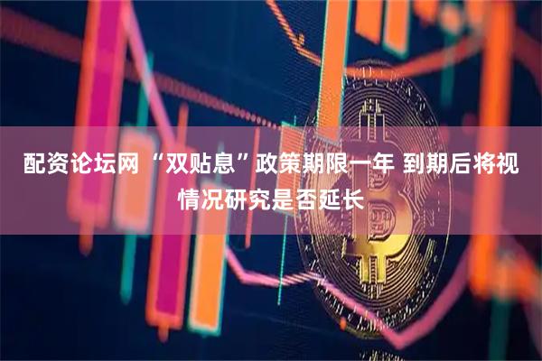 配资论坛网 “双贴息”政策期限一年 到期后将视情况研究是否延长
