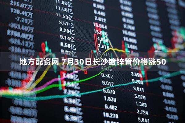 地方配资网 7月30日长沙镀锌管价格涨50