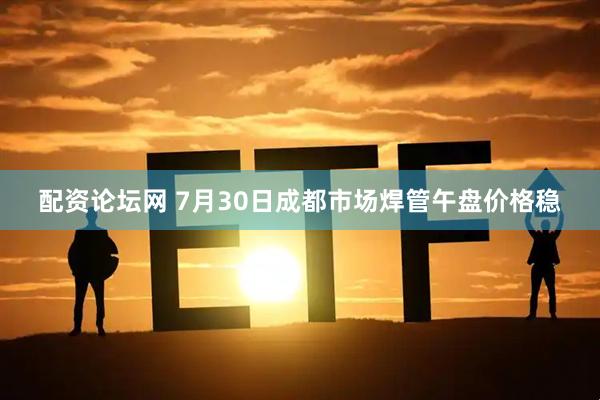 配资论坛网 7月30日成都市场焊管午盘价格稳