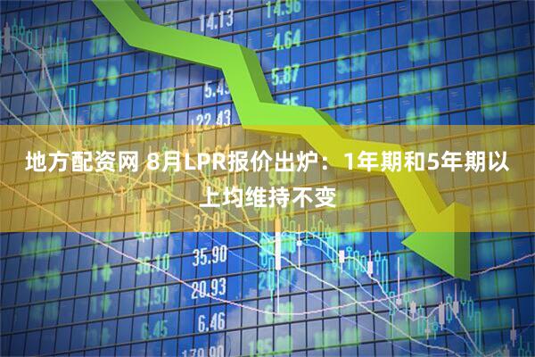 地方配资网 8月LPR报价出炉：1年期和5年期以上均维持不变