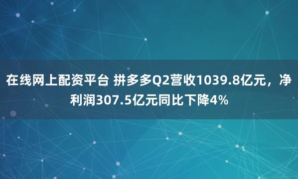 在线网上配资平台 拼多多Q2营收1039.8亿元，净利润307.5亿元同比下降4%