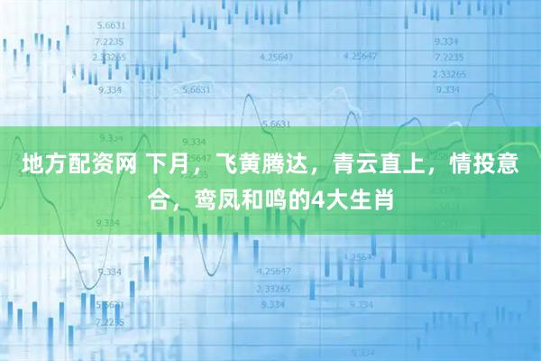 地方配资网 下月，飞黄腾达，青云直上，情投意合，鸾凤和鸣的4大生肖