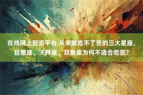 在线网上配资平台 从来就吃不了苦的三大星座，巨蟹座、天秤座、双鱼座为何不适合吃苦？
