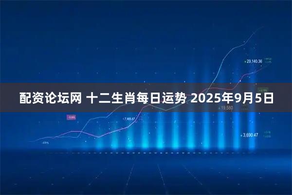 配资论坛网 十二生肖每日运势 2025年9月5日