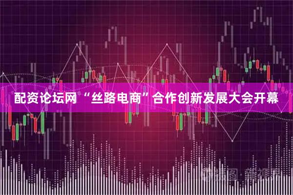 配资论坛网 “丝路电商”合作创新发展大会开幕