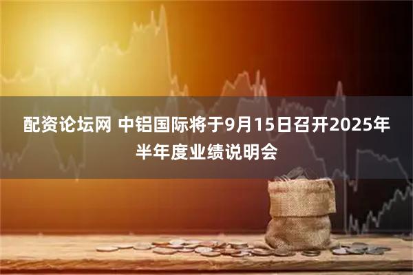 配资论坛网 中铝国际将于9月15日召开2025年半年度业绩说明会