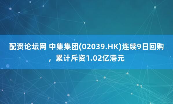 配资论坛网 中集集团(02039.HK)连续9日回购，累计斥资1.02亿港元