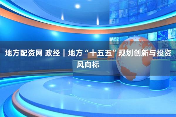 地方配资网 政经｜地方“十五五”规划创新与投资风向标