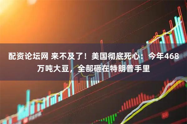 配资论坛网 来不及了！美国彻底死心：今年468万吨大豆，全部砸在特朗普手里