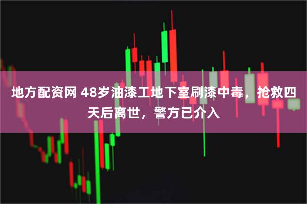 地方配资网 48岁油漆工地下室刷漆中毒，抢救四天后离世，警方已介入