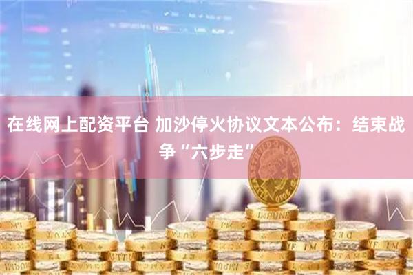 在线网上配资平台 加沙停火协议文本公布：结束战争“六步走”