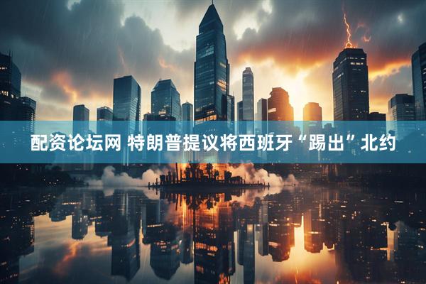 配资论坛网 特朗普提议将西班牙“踢出”北约